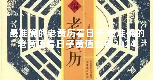 最准确的老黄历看日子 最准确的老黄历看日子黄道吉日2024